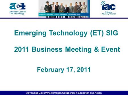 Advancing Government through Collaboration, Education and Action February 17, 2011 Emerging Technology (ET) SIG 2011 Business Meeting & Event.