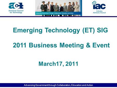 Advancing Government through Collaboration, Education and Action March17, 2011 Emerging Technology (ET) SIG 2011 Business Meeting & Event.