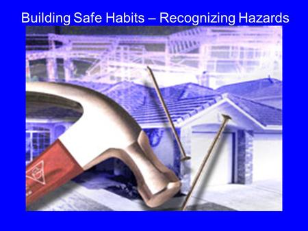 Building Safe Habits – Recognizing Hazards. PURPOSE: 1. Recognize and Eliminate Hazards on the jobsite SIMPLE MATH: Less Hazards + Aware Workers = Less.