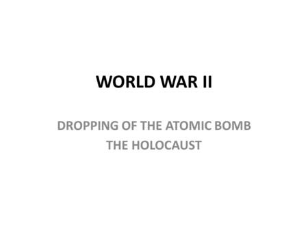 WORLD WAR II DROPPING OF THE ATOMIC BOMB THE HOLOCAUST.