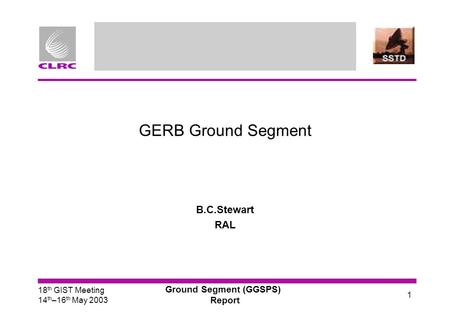 18 th GIST Meeting 14 th –16 th May 2003 Ground Segment (GGSPS) Report 1 GERB Ground Segment B.C.Stewart RAL.