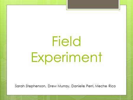 Field Experiment Sarah Stephenson, Drew Murray, Danielle Perri, Meche Rico.
