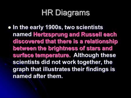 HR Diagrams In the early 1900s, two scientists named Hertzsprung and Russell each discovered that there is a relationship between the brightness of stars.