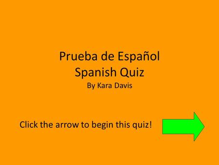 Prueba de Español Spanish Quiz By Kara Davis Click the arrow to begin this quiz!