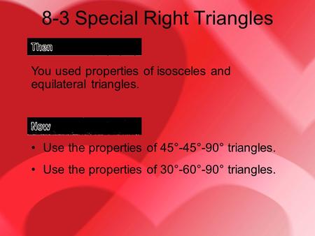 8-3 Special Right Triangles You used properties of isosceles and equilateral triangles. Use the properties of 45°-45°-90° triangles. Use the properties.