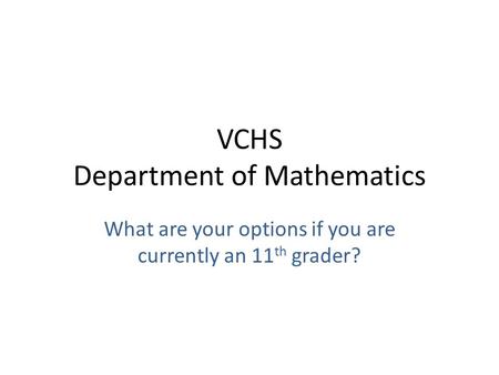 VCHS Department of Mathematics What are your options if you are currently an 11 th grader?