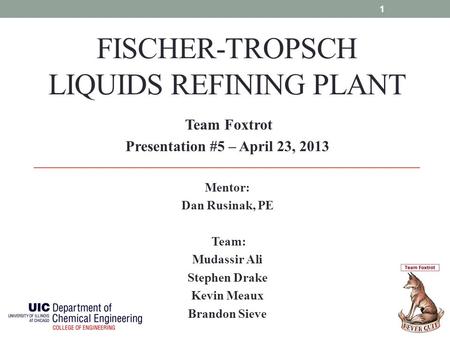 FISCHER-TROPSCH LIQUIDS REFINING PLANT Team Foxtrot Presentation #5 – April 23, 2013 Mentor: Dan Rusinak, PE Team: Mudassir Ali Stephen Drake Kevin Meaux.