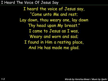 I Heard The Voice Of Jesus Say 1-3 I heard the voice of Jesus say, “Come unto Me and rest; Lay down, thou weary one, lay down Thy head upon My breast.”