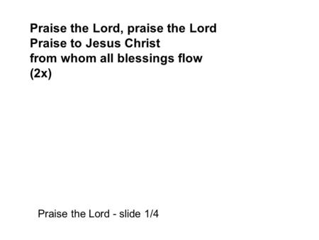 Praise the Lord, praise the Lord Praise to Jesus Christ from whom all blessings flow (2x) Praise the Lord - slide 1/4.
