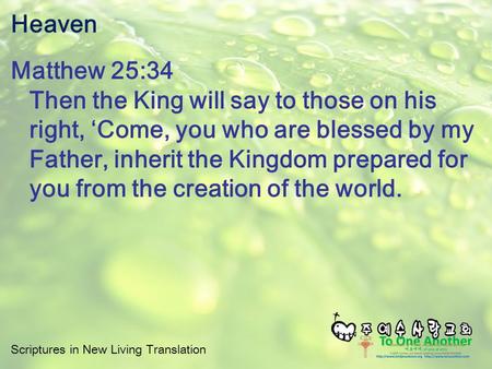 Scriptures in New Living Translation Heaven Matthew 25:34 Then the King will say to those on his right, ‘Come, you who are blessed by my Father, inherit.