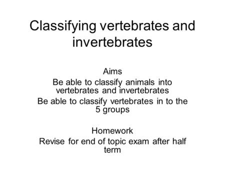 Classifying vertebrates and invertebrates Aims Be able to classify animals into vertebrates and invertebrates Be able to classify vertebrates in to the.