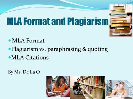 MLA Format and Plagiarism MLA Format Plagiarism vs. paraphrasing & quoting MLA Citations By Ms. De La O.