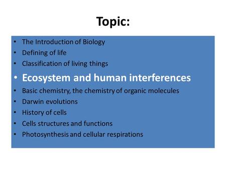 Topic: The Introduction of Biology Defining of life Classification of living things Ecosystem and human interferences Basic chemistry, the chemistry of.