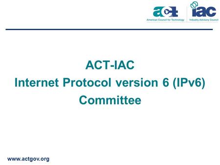 Www.actgov.org ACT-IAC Internet Protocol version 6 (IPv6) Committee.