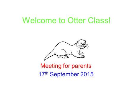 Welcome to Otter Class! Meeting for parents 17 th September 2015.