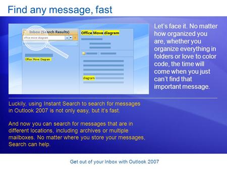Get out of your Inbox with Outlook 2007 Find any message, fast Let’s face it. No matter how organized you are, whether you organize everything in folders.