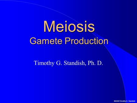 ©2000 Timothy G. Standish Meiosis Gamete Production Timothy G. Standish, Ph. D.