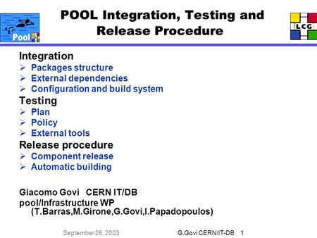G.Govi CERN/IT-DB 1 September 26, 2003 POOL Integration, Testing and Release Procedure Integration  Packages structure  External dependencies  Configuration.