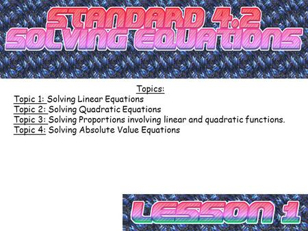 Topics: Topic 1: Solving Linear Equations Topic 2: Solving Quadratic Equations Topic 3: Solving Proportions involving linear and quadratic functions. Topic.