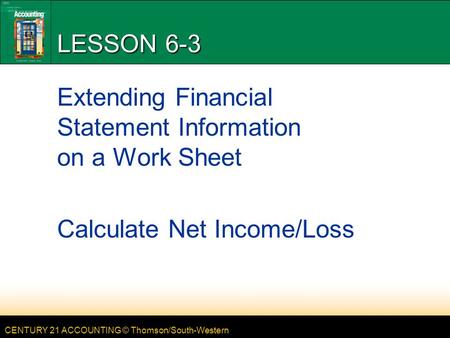 CENTURY 21 ACCOUNTING © Thomson/South-Western LESSON 6-3 Extending Financial Statement Information on a Work Sheet Calculate Net Income/Loss.