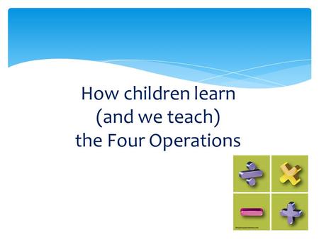 How children learn (and we teach) the Four Operations