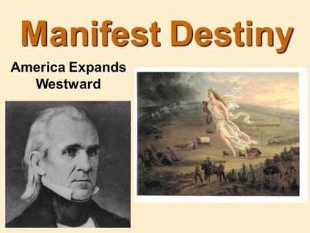 Manifest Destiny America Expands Westward. “Manifest Destiny”  First coined by newspaper editor, John O’Sullivan in 1845.  .... the right of our manifest.