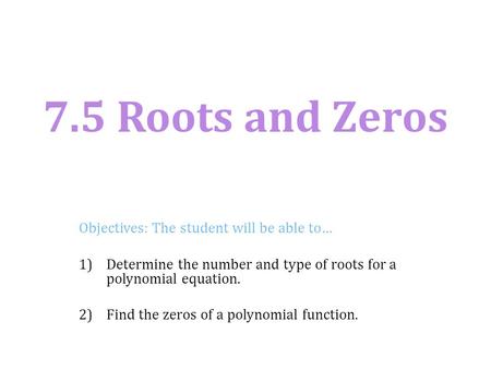 7.5 Roots and Zeros Objectives: The student will be able to…