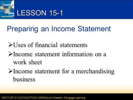 CENTURY 21 ACCOUNTING © 2009 South-Western, Cengage Learning LESSON 15-1 Preparing an Income Statement  Uses of financial statements  Income statement.