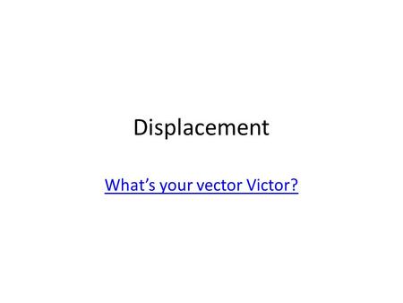 Displacement What’s your vector Victor?. A student travels 2 km [E] and then goes 5 km [W]. What is the displacement? 1 cm = 1 km (create a scale)