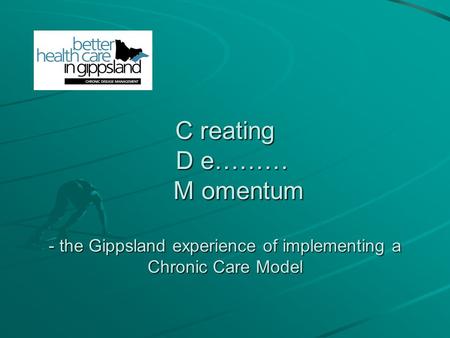 C reating D e……… M omentum - the Gippsland experience of implementing a Chronic Care Model.