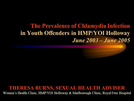 The Prevalence of Chlamydia Infection in Youth Offenders in HMP/YOI Holloway June 2003 – June 2005 THERESA BURNS, SEXUAL HEALTH ADVISER Women’s Health.