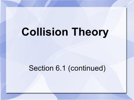 Collision Theory Section 6.1 (continued). Collisions Vital for chemical change Provides the energy required for a particle to change Brings the reactants.