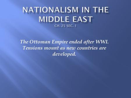 The Ottoman Empire ended after WWI. Tensions mount as new countries are developed.
