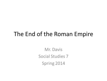 The End of the Roman Empire Mr. Davis Social Studies 7 Spring 2014.