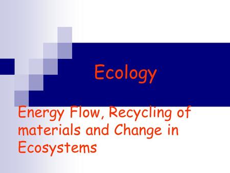 Ecology Energy Flow, Recycling of materials and Change in Ecosystems.
