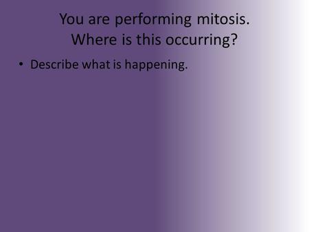 You are performing mitosis. Where is this occurring? Describe what is happening.