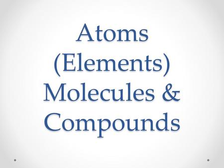 Atoms (Elements) Molecules & Compounds. Atom, Molecule or Compound?