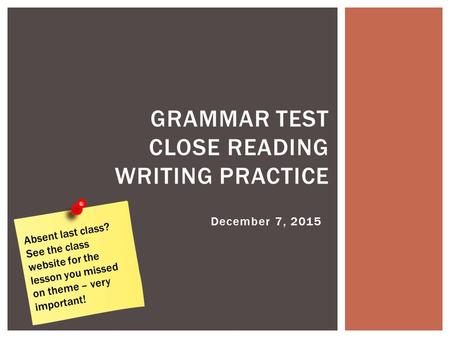 December 7, 2015 GRAMMAR TEST CLOSE READING WRITING PRACTICE Absent last class? See the class website for the lesson you missed on theme – very important!