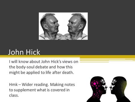 John Hick I will know about John Hick’s views on the body-soul debate and how this might be applied to life after death. Hmk – Wider reading. Making notes.