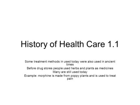 History of Health Care 1.1 Some treatment methods in used today were also used in ancient times Before drug stores people used herbs and plants as medicines.