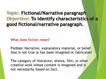 What does fiction mean? Fiction: Narrative, explanatory material, or belief that is not true or has been imagined or fabricated The category of literature,