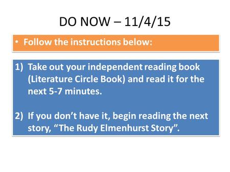 DO NOW – 11/4/15 Follow the instructions below: 1)Take out your independent reading book (Literature Circle Book) and read it for the next 5-7 minutes.