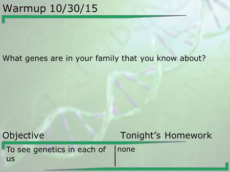 Warmup 10/30/15 What genes are in your family that you know about? Objective Tonight’s Homework To see genetics in each of us none.