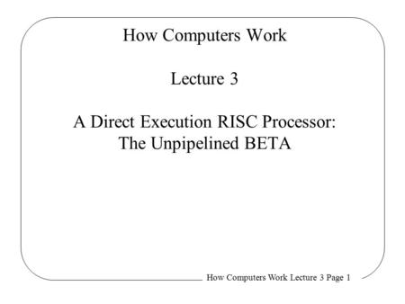 How Computers Work Lecture 3 Page 1 How Computers Work Lecture 3 A Direct Execution RISC Processor: The Unpipelined BETA.