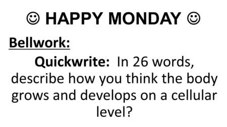 HAPPY MONDAY Bellwork: Quickwrite: In 26 words, describe how you think the body grows and develops on a cellular level?