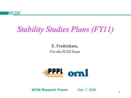 1 Stability Studies Plans (FY11) E. Fredrickson, For the NCSX Team NCSX Research Forum Dec. 7, 2006 NCSX.