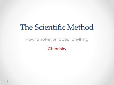 The Scientific Method How to Solve just about anything Chemistry.