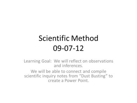 Scientific Method 09-07-12 Learning Goal: We will reflect on observations and inferences. We will be able to connect and compile scientific inquiry notes.