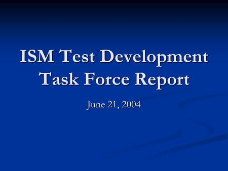 ISM Test Development Task Force Report June 21, 2004.