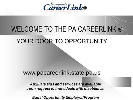 WELCOME TO THE PA CAREERLINK ® YOUR DOOR TO OPPORTUNITY www.pacareerlink.state.pa.us Auxiliary aids and services are available upon request to individuals.